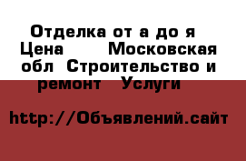 Отделка от а до я › Цена ­ 8 - Московская обл. Строительство и ремонт » Услуги   